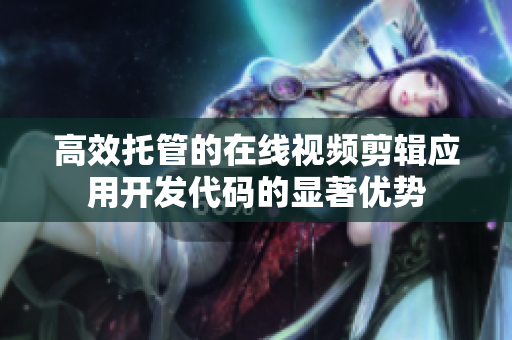 高效托管的在线视频剪辑应用开发代码的显著优势