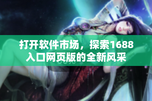 打开软件市场，探索1688入口网页版的全新风采