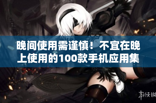 晚间使用需谨慎！不宜在晚上使用的100款手机应用集锦