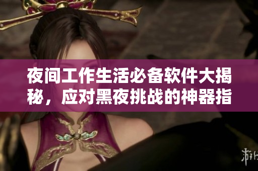 夜间工作生活必备软件大揭秘，应对黑夜挑战的神器指南