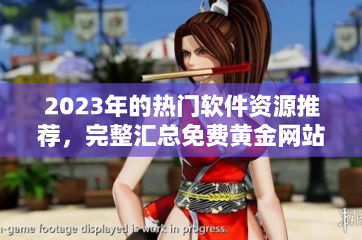 2023年的热门软件资源推荐，完整汇总免费黄金网站大全