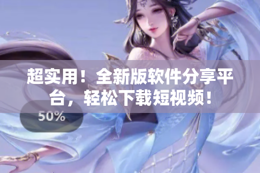 超实用！全新版软件分享平台，轻松下载短视频！