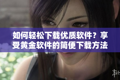 如何轻松下载优质软件？享受黄金软件的简便下载方法