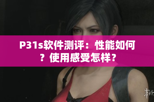P31s软件测评：性能如何？使用感受怎样？