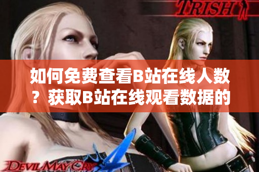 如何免费查看B站在线人数？获取B站在线观看数据的有效方法