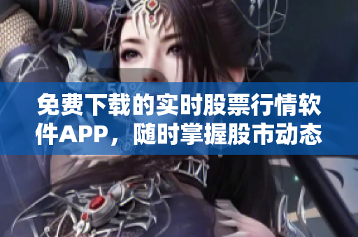 免费下载的实时股票行情软件APP，随时掌握股市动态