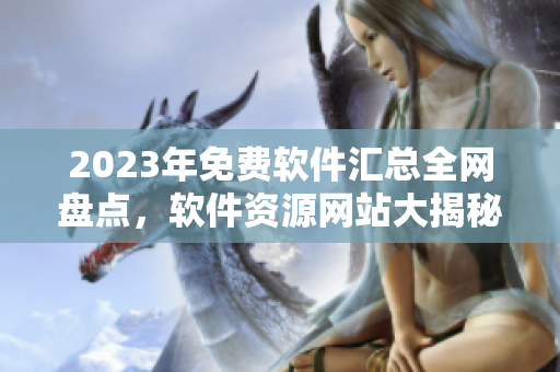 2023年免费软件汇总全网盘点，软件资源网站大揭秘