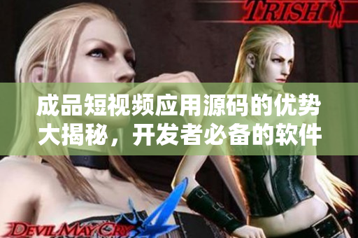 成品短视频应用源码的优势大揭秘，开发者必备的软件开发利器