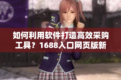 如何利用软件打造高效采购工具？1688入口网页版新方法揭秘