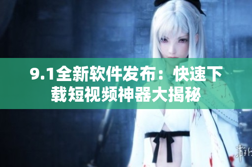 9.1全新软件发布：快速下载短视频神器大揭秘