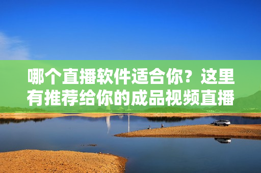 哪个直播软件适合你？这里有推荐给你的成品视频直播软件