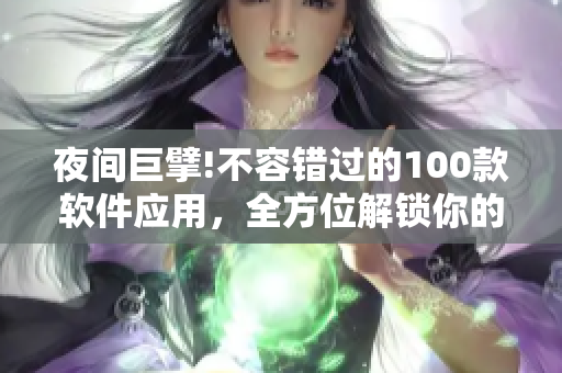 夜间巨擘!不容错过的100款软件应用，全方位解锁你的智能生活