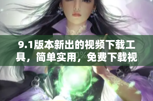 9.1版本新出的视频下载工具，简单实用，免费下载视频软件