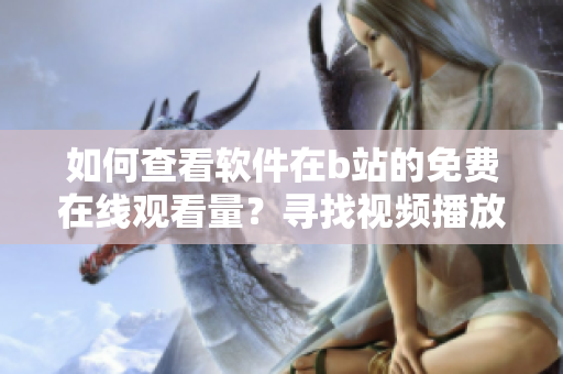 如何查看软件在b站的免费在线观看量？寻找视频播放数据的方法