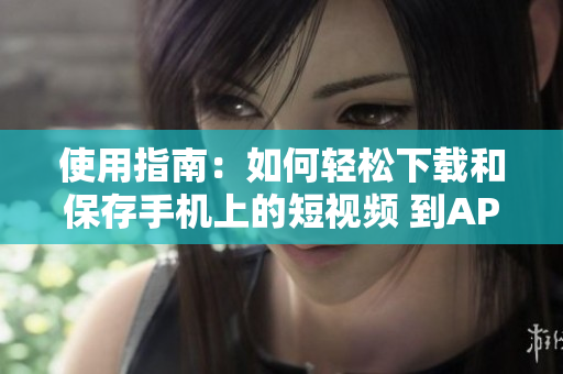 使用指南：如何轻松下载和保存手机上的短视频 到APP