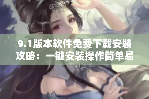 9.1版本软件免费下载安装攻略：一键安装操作简单易懂