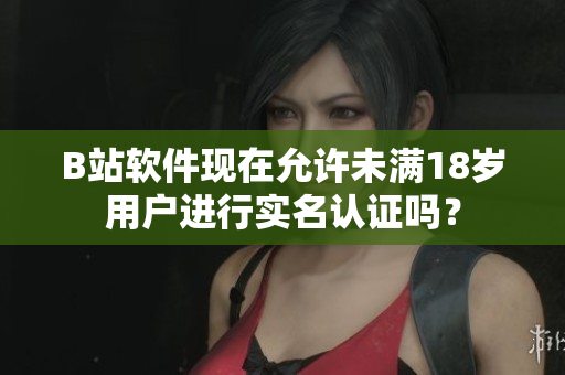 B站软件现在允许未满18岁用户进行实名认证吗？