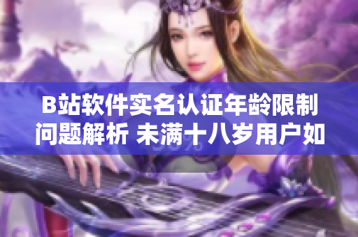 B站软件实名认证年龄限制问题解析 未满十八岁用户如何进行实名认证