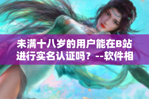 未满十八岁的用户能在B站进行实名认证吗？--软件相关的问题详解