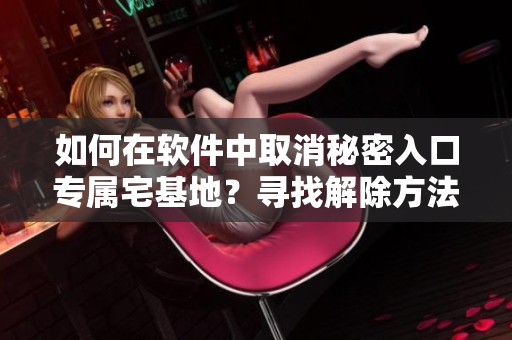 如何在软件中取消秘密入口专属宅基地？寻找解除方法，轻松操作！