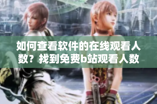 如何查看软件的在线观看人数？找到免费b站观看人数的方法