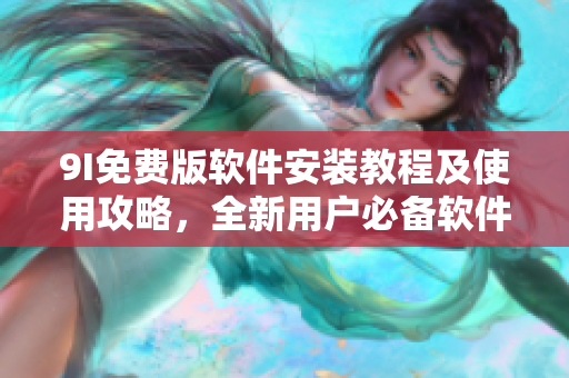 9I免费版软件安装教程及使用攻略，全新用户必备软件安装指南