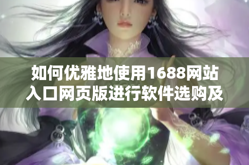 如何优雅地使用1688网站入口网页版进行软件选购及交易
