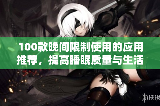 100款晚间限制使用的应用推荐，提高睡眠质量与生活效率