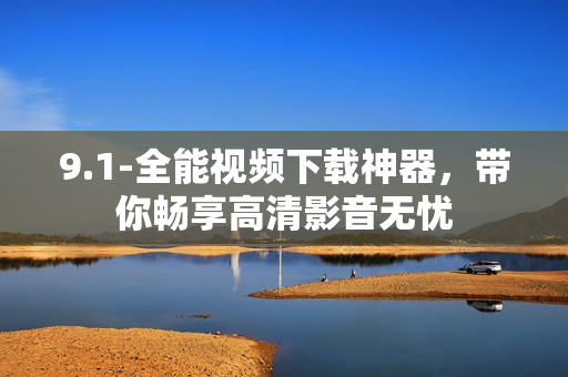 9.1-全能视频下载神器，带你畅享高清影音无忧