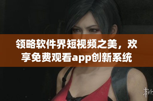 领略软件界短视频之美，欢享免费观看app创新系统