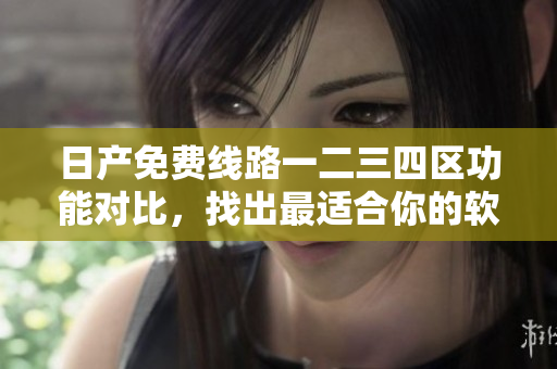 日产免费线路一二三四区功能对比，找出最适合你的软件解决方案