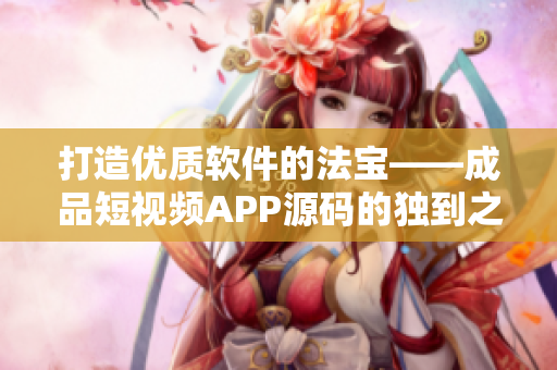 打造优质软件的法宝——成品短视频APP源码的独到之处