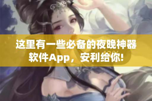 这里有一些必备的夜晚神器软件App，安利给你!