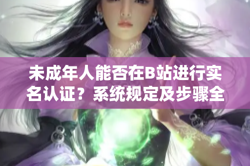 未成年人能否在B站进行实名认证？系统规定及步骤全解析