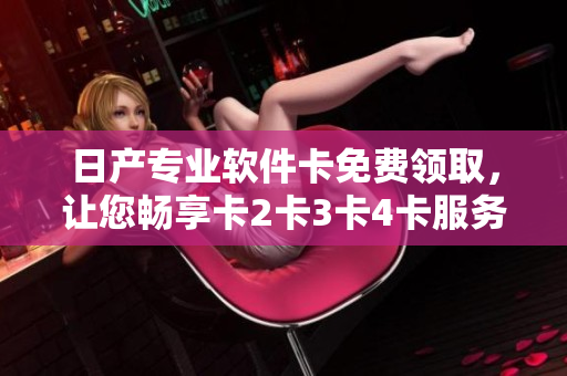 日产专业软件卡免费领取，让您畅享卡2卡3卡4卡服务