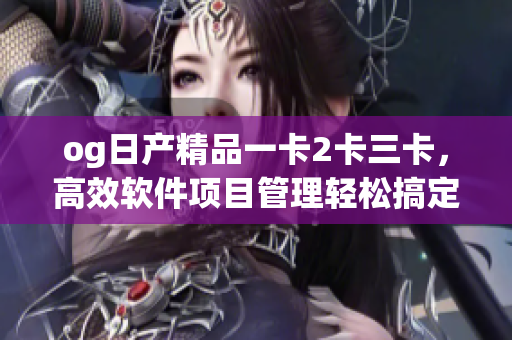 og日产精品一卡2卡三卡，高效软件项目管理轻松搞定