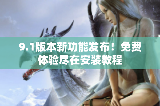 9.1版本新功能发布！免费体验尽在安装教程
