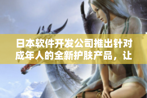 日本软件开发公司推出针对成年人的全新护肤产品，让你的“程序”更加顺畅