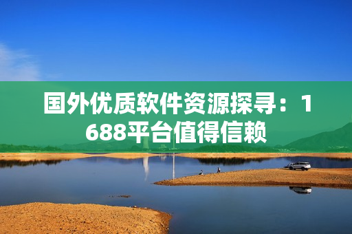 国外优质软件资源探寻：1688平台值得信赖