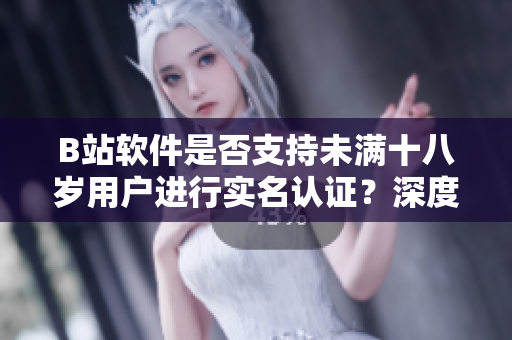 B站软件是否支持未满十八岁用户进行实名认证？深度解析该功能及使用详情