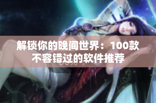 解锁你的晚间世界：100款不容错过的软件推荐