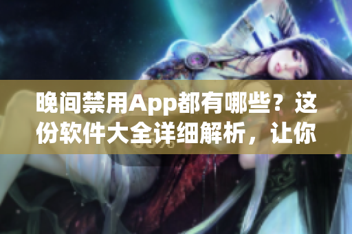 晚间禁用App都有哪些？这份软件大全详细解析，让你安心休息！