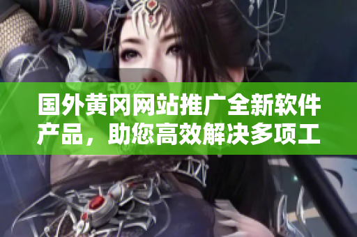 国外黄冈网站推广全新软件产品，助您高效解决多项工作挑战