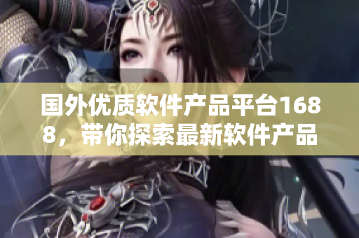 国外优质软件产品平台1688，带你探索最新软件产品！