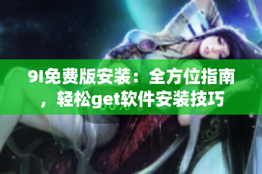 9I免费版安装：全方位指南，轻松get软件安装技巧