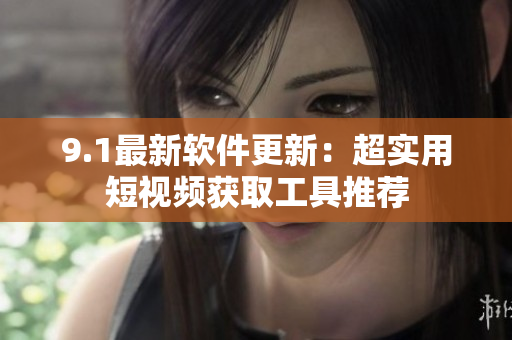 9.1最新软件更新：超实用短视频获取工具推荐