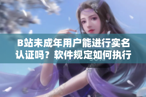 B站未成年用户能进行实名认证吗？软件规定如何执行？