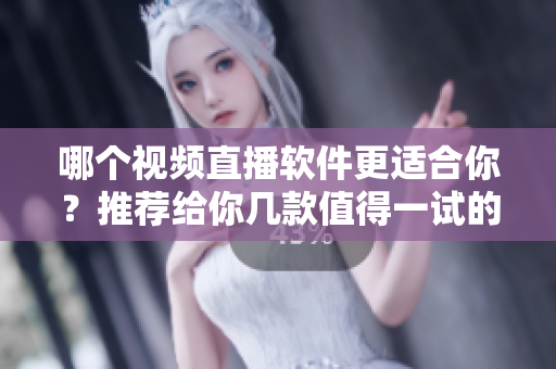 哪个视频直播软件更适合你？推荐给你几款值得一试的直播应用