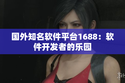 国外知名软件平台1688：软件开发者的乐园