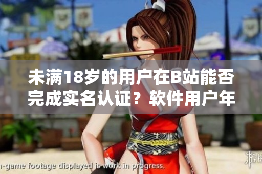 未满18岁的用户在B站能否完成实名认证？软件用户年龄认证政策解析